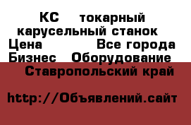 КС482 токарный карусельный станок › Цена ­ 1 000 - Все города Бизнес » Оборудование   . Ставропольский край